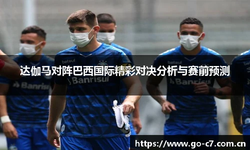 达伽马对阵巴西国际精彩对决分析与赛前预测